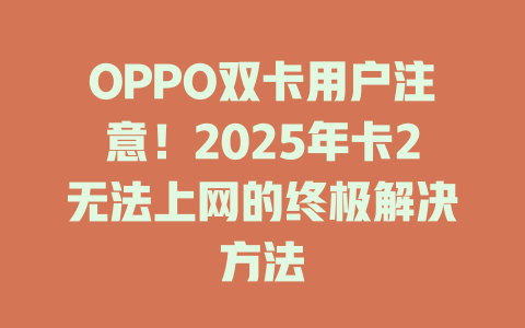 OPPO双卡用户注意！2025年卡2无法上网的终极解决方法