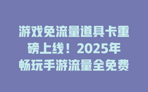 游戏免流量道具卡重磅上线！2025年畅玩手游流量全免费