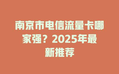 南京市电信流量卡哪家强？2025年最新推荐