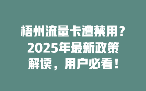 梧州流量卡遭禁用？2025年最新政策解读，用户必看！