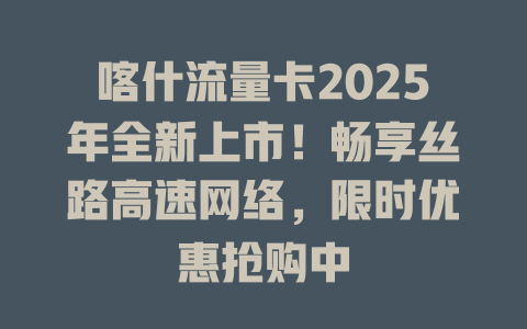喀什流量卡2025年全新上市！畅享丝路高速网络，限时优惠抢购中