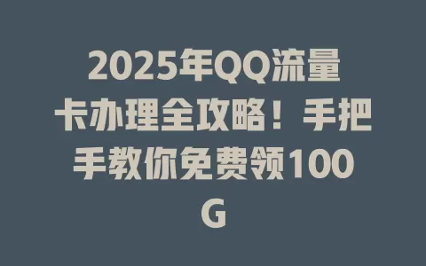 2025年QQ流量卡办理全攻略！手把手教你免费领100G