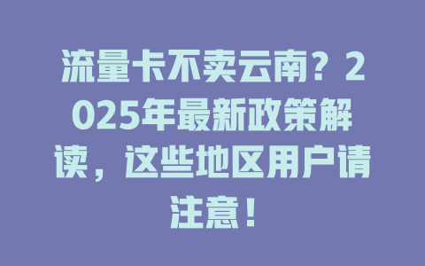 流量卡不卖云南？2025年最新政策解读，这些地区用户请注意！