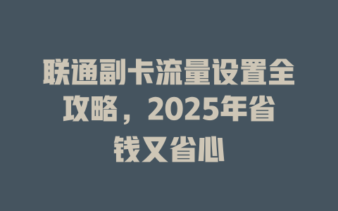 联通副卡流量设置全攻略，2025年省钱又省心