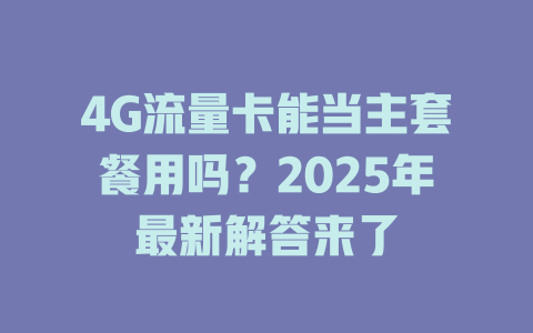 4G流量卡能当主套餐用吗？2025年最新解答来了