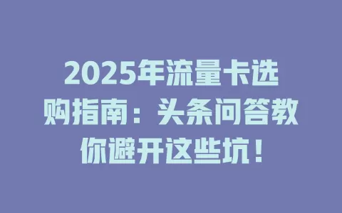 2025年流量卡选购指南：头条问答教你避开这些坑！