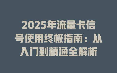 2025年流量卡信号使用终极指南：从入门到精通全解析