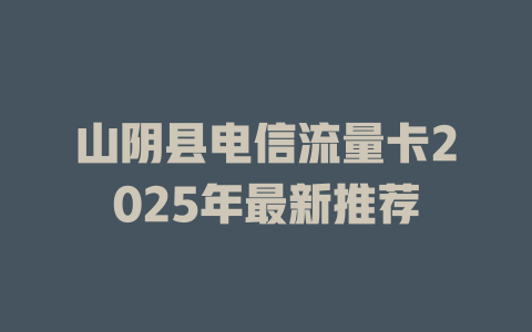 山阴县电信流量卡2025年最新推荐