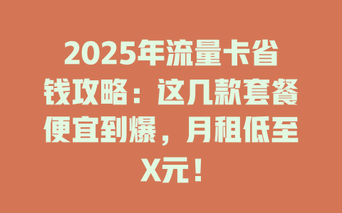 2025年流量卡省钱攻略：这几款套餐便宜到爆，月租低至X元！