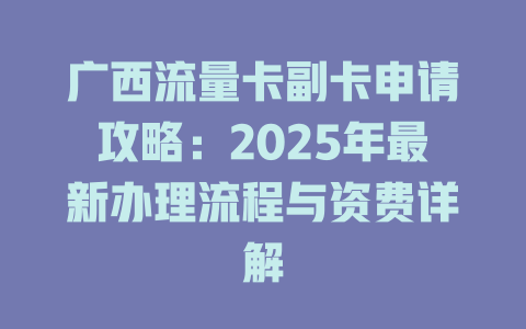 广西流量卡副卡申请攻略：2025年最新办理流程与资费详解
