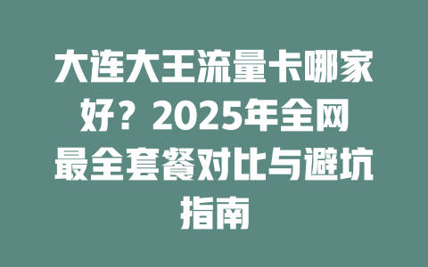 大连大王流量卡哪家好？2025年全网最全套餐对比与避坑指南