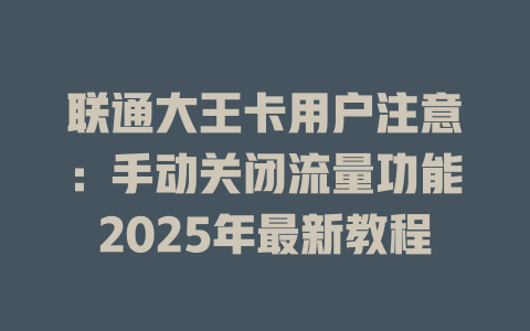 联通大王卡用户注意：手动关闭流量功能2025年最新教程