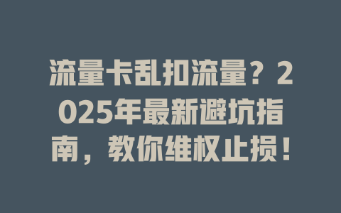 流量卡乱扣流量？2025年最新避坑指南，教你维权止损！