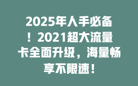 2025年人手必备！2021超大流量卡全面升级，海量畅享不限速！