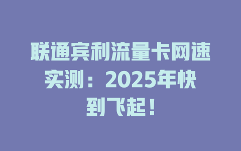 联通宾利流量卡网速实测：2025年快到飞起！