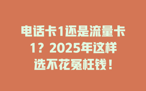 电话卡1还是流量卡1？2025年这样选不花冤枉钱！