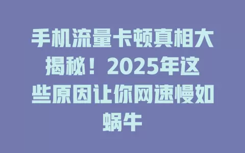 手机流量卡顿真相大揭秘！2025年这些原因让你网速慢如蜗牛