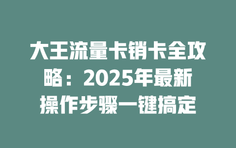 大王流量卡销卡全攻略：2025年最新操作步骤一键搞定