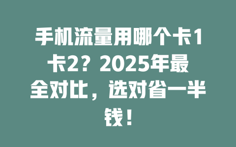 手机流量用哪个卡1卡2？2025年最全对比，选对省一半钱！