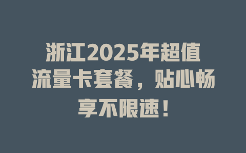 浙江2025年超值流量卡套餐，贴心畅享不限速！