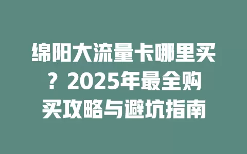 绵阳大流量卡哪里买？2025年最全购买攻略与避坑指南