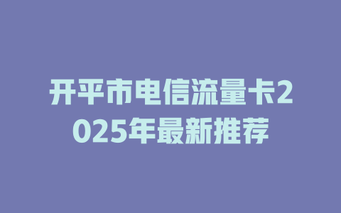 开平市电信流量卡2025年最新推荐
