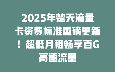 2025年楚天流量卡资费标准重磅更新！超低月租畅享百G高速流量