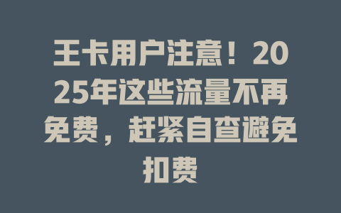王卡用户注意！2025年这些流量不再免费，赶紧自查避免扣费