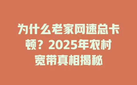 为什么老家网速总卡顿？2025年农村宽带真相揭秘