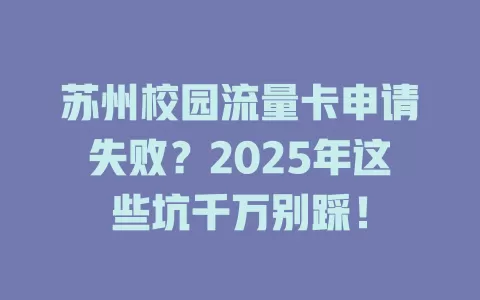 苏州校园流量卡申请失败？2025年这些坑千万别踩！