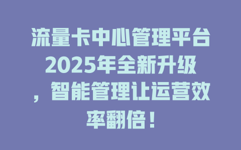 流量卡中心管理平台2025年全新升级，智能管理让运营效率翻倍！