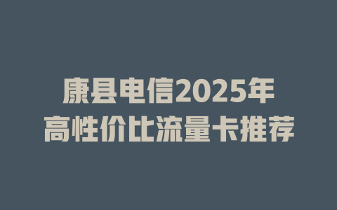 康县电信2025年高性价比流量卡推荐
