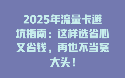 2025年流量卡避坑指南：这样选省心又省钱，再也不当冤大头！