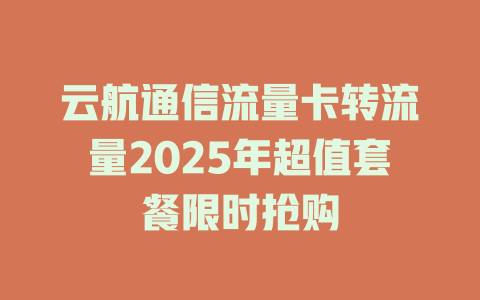 云航通信流量卡转流量2025年超值套餐限时抢购