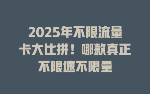 2025年不限流量卡大比拼！哪款真正不限速不限量