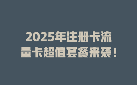 2025年注册卡流量卡超值套餐来袭！