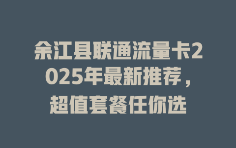 余江县联通流量卡2025年最新推荐，超值套餐任你选