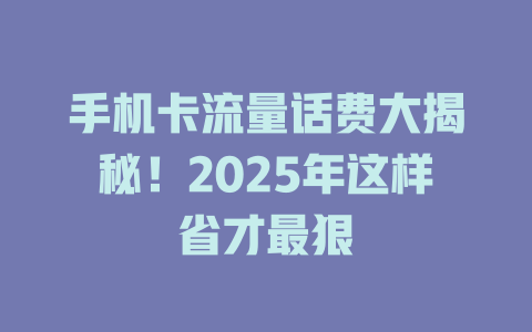 手机卡流量话费大揭秘！2025年这样省才最狠