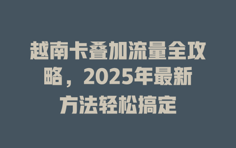 越南卡叠加流量全攻略，2025年最新方法轻松搞定