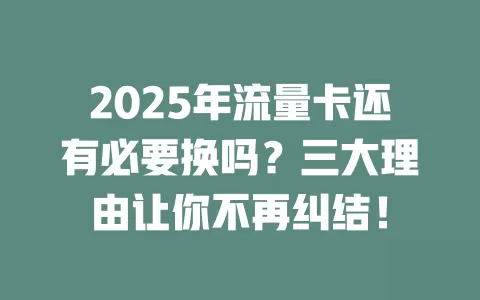 2025年流量卡还有必要换吗？三大理由让你不再纠结！