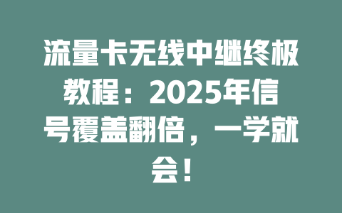 流量卡无线中继终极教程：2025年信号覆盖翻倍，一学就会！