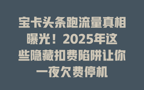 宝卡头条跑流量真相曝光！2025年这些隐藏扣费陷阱让你一夜欠费停机