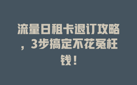 流量日租卡退订攻略，3步搞定不花冤枉钱！
