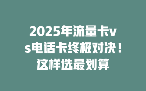 2025年流量卡vs电话卡终极对决！这样选最划算
