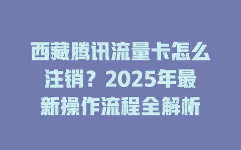 西藏腾讯流量卡怎么注销？2025年最新操作流程全解析