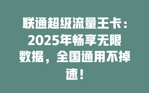 联通超级流量王卡：2025年畅享无限数据，全国通用不掉速！