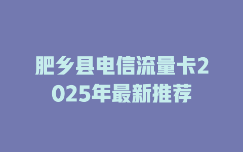 肥乡县电信流量卡2025年最新推荐