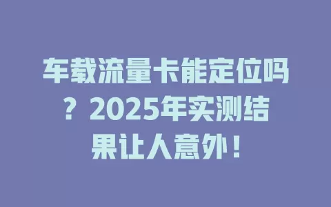 车载流量卡能定位吗？2025年实测结果让人意外！