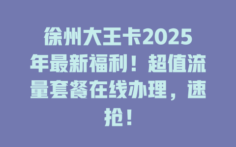 徐州大王卡2025年最新福利！超值流量套餐在线办理，速抢！