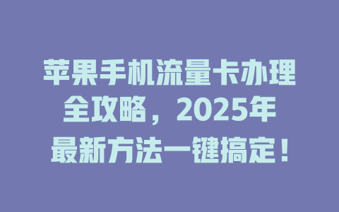 苹果手机流量卡办理全攻略，2025年最新方法一键搞定！